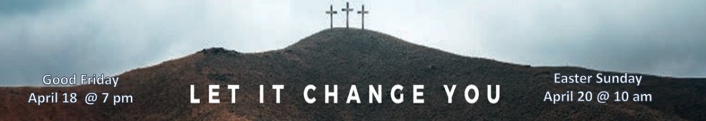 Easter - Let it change you - Good Friday April 18th @ 7 PM Easter Sunday April 20th @ 10 AM