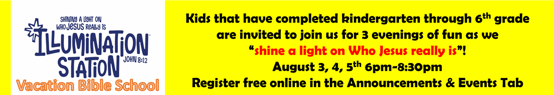Illumination Station-Vacation Bible School Kids that have completed kindergarten through 6th grade are invited to join us for 3 evenings of fun as we "shine a light on who Jesus really is" August 3rd, 4th, 5th 6PM-8:30PM Register free online in the Announcements & Events tab
